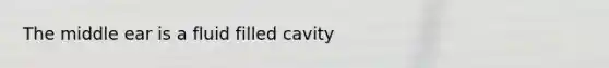 The middle ear is a fluid filled cavity