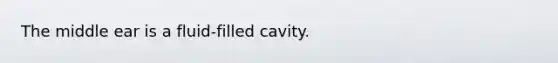 The middle ear is a fluid-filled cavity.