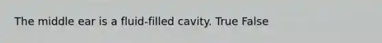 The middle ear is a fluid-filled cavity. True False