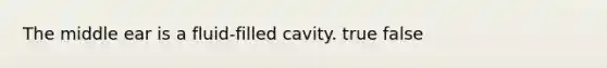 The middle ear is a fluid-filled cavity. true false