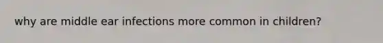 why are middle ear infections more common in children?