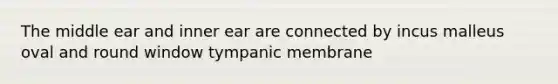 The middle ear and inner ear are connected by incus malleus oval and round window tympanic membrane