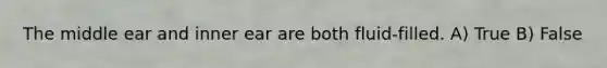 The middle ear and inner ear are both fluid-filled. A) True B) False