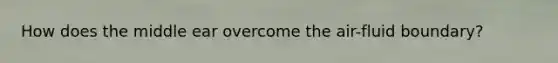 How does the middle ear overcome the air-fluid boundary?
