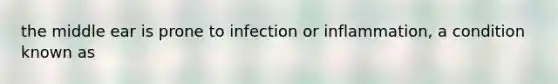 the middle ear is prone to infection or inflammation, a condition known as