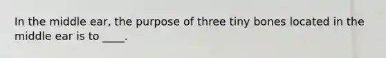 In the middle ear, the purpose of three tiny bones located in the middle ear is to ____.