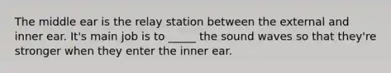 The middle ear is the relay station between the external and inner ear. It's main job is to _____ the sound waves so that they're stronger when they enter the inner ear.