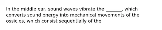 In the middle ear, sound waves vibrate the _______, which converts sound energy into mechanical movements of the ossicles, which consist sequentially of the