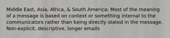 Middle East, Asia, Africa, & South America; Most of the meaning of a message is based on context or something internal to the communicators rather than being directly stated in the message. Non-explicit, descriptive, longer emails