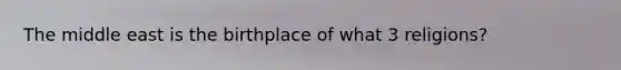 The middle east is the birthplace of what 3 religions?