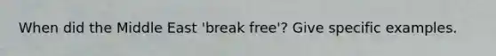 When did the Middle East 'break free'? Give specific examples.