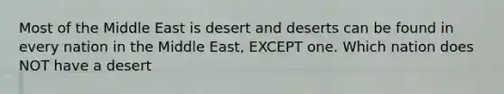 Most of the Middle East is desert and deserts can be found in every nation in the Middle East, EXCEPT one. Which nation does NOT have a desert