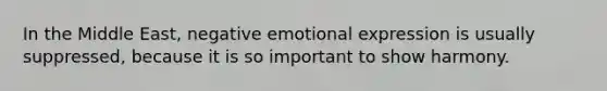 In the Middle East, negative emotional expression is usually suppressed, because it is so important to show harmony.