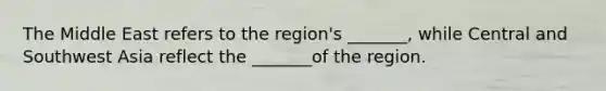 The Middle East refers to the region's _______, while Central and Southwest Asia reflect the _______of the region.