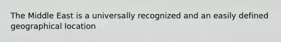 The Middle East is a universally recognized and an easily defined geographical location