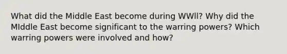 What did the Middle East become during WWll? Why did the MIddle East become significant to the warring powers? Which warring powers were involved and how?