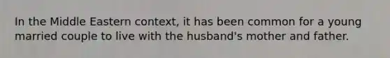 In the Middle Eastern context, it has been common for a young married couple to live with the husband's mother and father.