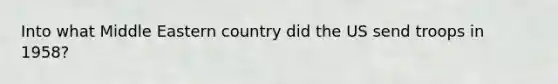 Into what Middle Eastern country did the US send troops in 1958?