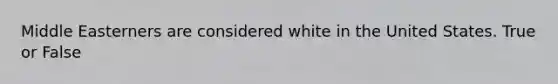 Middle Easterners are considered white in the United States. True or False