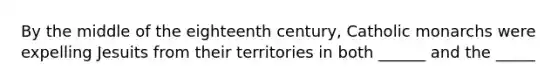 By the middle of the eighteenth century, Catholic monarchs were expelling Jesuits from their territories in both ______ and the _____