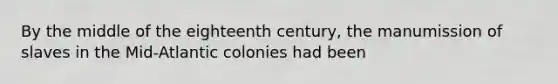 By the middle of the eighteenth century, the manumission of slaves in the Mid-Atlantic colonies had been