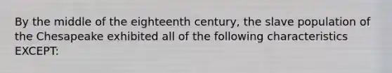 By the middle of the eighteenth century, the slave population of the Chesapeake exhibited all of the following characteristics EXCEPT: