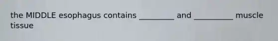 the MIDDLE esophagus contains _________ and __________ muscle tissue