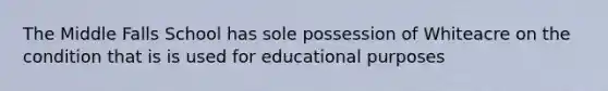 The Middle Falls School has sole possession of Whiteacre on the condition that is is used for educational purposes