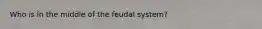 Who is in the middle of the feudal system?