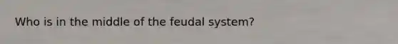 Who is in the middle of the feudal system?