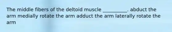 The middle fibers of the deltoid muscle __________. abduct the arm medially rotate the arm adduct the arm laterally rotate the arm