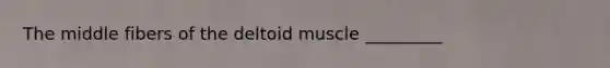 The middle fibers of the deltoid muscle _________