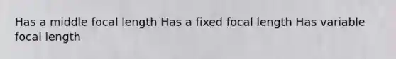 Has a middle focal length Has a fixed focal length Has variable focal length