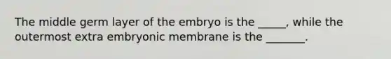 The middle germ layer of the embryo is the _____, while the outermost extra embryonic membrane is the _______.