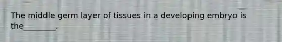 The middle germ layer of tissues in a developing embryo is the________.