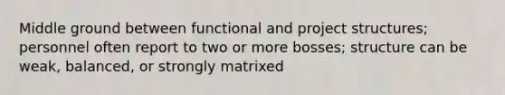 Middle ground between functional and project structures; personnel often report to two or more bosses; structure can be weak, balanced, or strongly matrixed