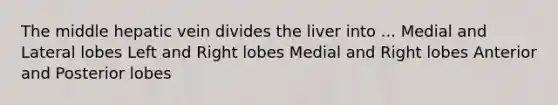 The middle hepatic vein divides the liver into ... Medial and Lateral lobes Left and Right lobes Medial and Right lobes Anterior and Posterior lobes