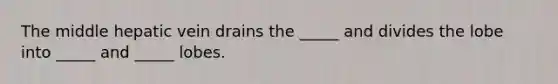 The middle hepatic vein drains the _____ and divides the lobe into _____ and _____ lobes.