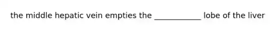 the middle hepatic vein empties the ____________ lobe of the liver
