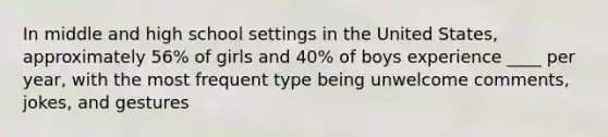 In middle and high school settings in the United States, approximately 56% of girls and 40% of boys experience ____ per year, with the most frequent type being unwelcome comments, jokes, and gestures