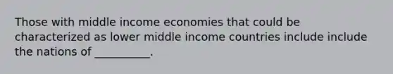 Those with middle income economies that could be characterized as lower middle income countries include include the nations of __________.