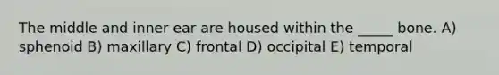 The middle and inner ear are housed within the _____ bone. A) sphenoid B) maxillary C) frontal D) occipital E) temporal