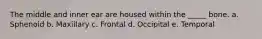 The middle and inner ear are housed within the _____ bone. a. Sphenoid b. Maxillary c. Frontal d. Occipital e. Temporal
