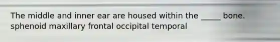 The middle and inner ear are housed within the _____ bone. sphenoid maxillary frontal occipital temporal