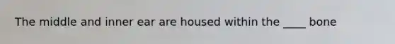 The middle and inner ear are housed within the ____ bone