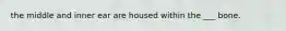 the middle and inner ear are housed within the ___ bone.