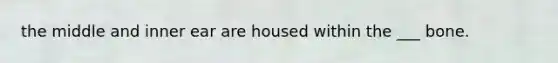 the middle and inner ear are housed within the ___ bone.