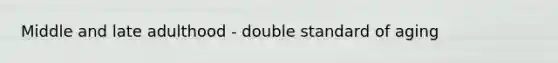 Middle and late adulthood - double standard of aging