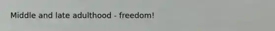 Middle and late adulthood - freedom!