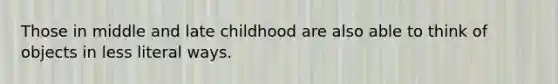 Those in middle and late childhood are also able to think of objects in less literal ways.